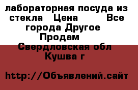 лабораторная посуда из стекла › Цена ­ 10 - Все города Другое » Продам   . Свердловская обл.,Кушва г.